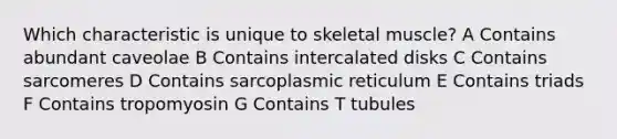 Which characteristic is unique to skeletal muscle? A Contains abundant caveolae B Contains intercalated disks C Contains sarcomeres D Contains sarcoplasmic reticulum E Contains triads F Contains tropomyosin G Contains T tubules