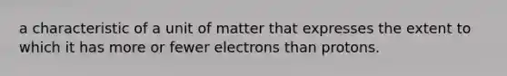 a characteristic of a unit of matter that expresses the extent to which it has more or fewer electrons than protons.