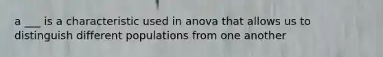 a ___ is a characteristic used in anova that allows us to distinguish different populations from one another