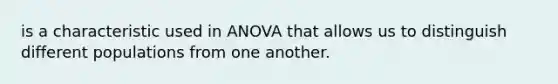 is a characteristic used in ANOVA that allows us to distinguish different populations from one another.