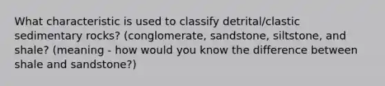 What characteristic is used to classify detrital/clastic sedimentary rocks? (conglomerate, sandstone, siltstone, and shale? (meaning - how would you know the difference between shale and sandstone?)