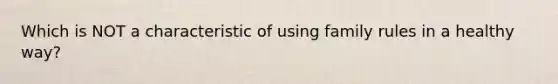 Which is NOT a characteristic of using family rules in a healthy way?