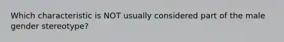 Which characteristic is NOT usually considered part of the male gender stereotype?