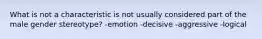 What is not a characteristic is not usually considered part of the male gender stereotype? -emotion -decisive -aggressive -logical