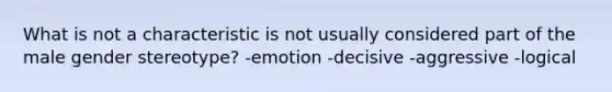 What is not a characteristic is not usually considered part of the male gender stereotype? -emotion -decisive -aggressive -logical