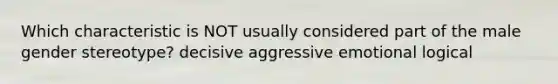 Which characteristic is NOT usually considered part of the male gender stereotype? decisive aggressive emotional logical