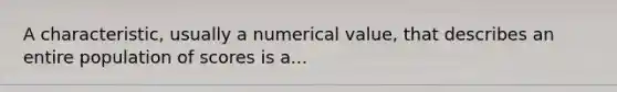 A characteristic, usually a numerical value, that describes an entire population of scores is a...