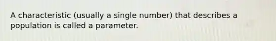 A characteristic (usually a single number) that describes a population is called a parameter.