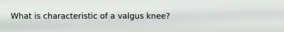 What is characteristic of a valgus knee?