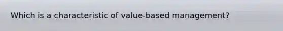 Which is a characteristic of value-based management?