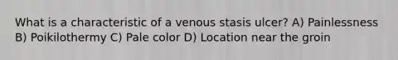 What is a characteristic of a venous stasis ulcer? A) Painlessness B) Poikilothermy C) Pale color D) Location near the groin