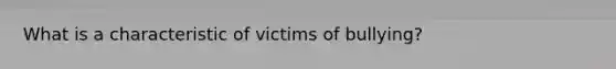 What is a characteristic of victims of bullying?