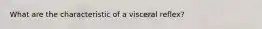 What are the characteristic of a visceral reflex?