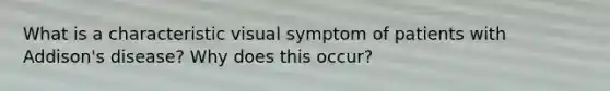 What is a characteristic visual symptom of patients with Addison's disease? Why does this occur?