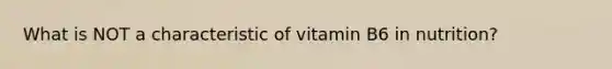 What is NOT a characteristic of vitamin B6 in nutrition?