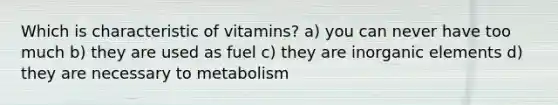 Which is characteristic of vitamins? a) you can never have too much b) they are used as fuel c) they are inorganic elements d) they are necessary to metabolism