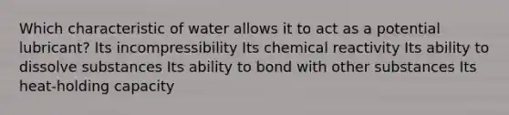 Which characteristic of water allows it to act as a potential lubricant? Its incompressibility Its chemical reactivity Its ability to dissolve substances Its ability to bond with other substances Its heat-holding capacity