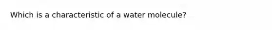 Which is a characteristic of a water molecule?