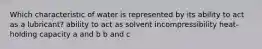 Which characteristic of water is represented by its ability to act as a lubricant? ability to act as solvent incompressibility heat-holding capacity a and b b and c