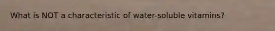 What is NOT a characteristic of water-soluble vitamins?