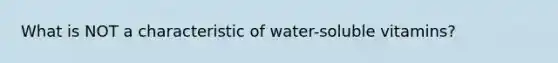 What is NOT a characteristic of water-soluble vitamins?​