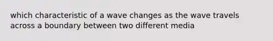 which characteristic of a wave changes as the wave travels across a boundary between two different media