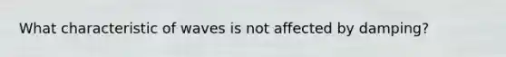 What characteristic of waves is not affected by damping?