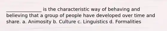 _______________ is the characteristic way of behaving and believing that a group of people have developed over time and share. a. Animosity b. Culture c. Linguistics d. Formalities