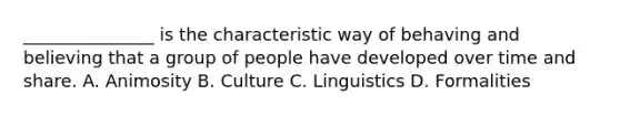 _______________ is the characteristic way of behaving and believing that a group of people have developed over time and share. A. Animosity B. Culture C. Linguistics D. Formalities