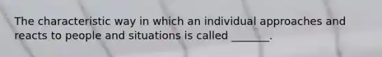 The characteristic way in which an individual approaches and reacts to people and situations is called _______.