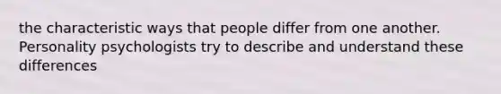 the characteristic ways that people differ from one another. Personality psychologists try to describe and understand these differences