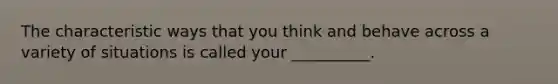 The characteristic ways that you think and behave across a variety of situations is called your __________.