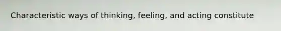 Characteristic ways of thinking, feeling, and acting constitute