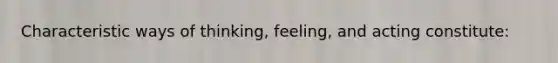 Characteristic ways of thinking, feeling, and acting constitute: