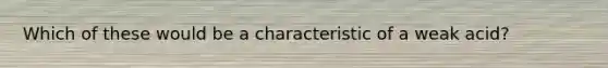 Which of these would be a characteristic of a weak acid?