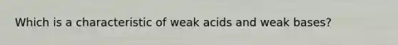 Which is a characteristic of weak acids and weak bases?