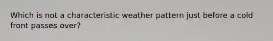 Which is not a characteristic weather pattern just before a cold front passes over?