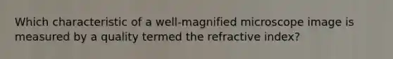 Which characteristic of a well-magnified microscope image is measured by a quality termed the refractive index?