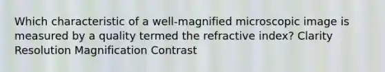 Which characteristic of a well-magnified microscopic image is measured by a quality termed the refractive index? Clarity Resolution Magnification Contrast