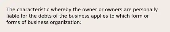 The characteristic whereby the owner or owners are personally liable for the debts of the business applies to which form or forms of business organization: