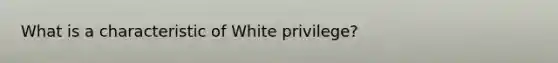 What is a characteristic of White privilege?