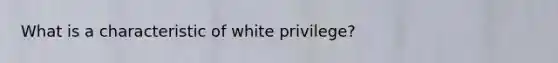 What is a characteristic of white privilege?