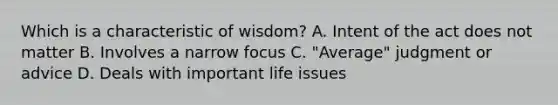 Which is a characteristic of wisdom? A. Intent of the act does not matter B. Involves a narrow focus C. "Average" judgment or advice D. Deals with important life issues