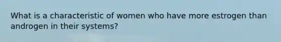 What is a characteristic of women who have more estrogen than androgen in their systems?