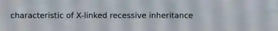 characteristic of X-linked recessive inheritance