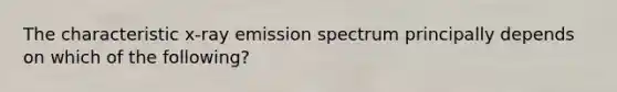 The characteristic x-ray emission spectrum principally depends on which of the following?