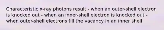 Characteristic x-ray photons result - when an outer-shell electron is knocked out - when an inner-shell electron is knocked out - when outer-shell electrons fill the vacancy in an inner shell