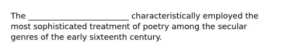 The _________________________ characteristically employed the most sophisticated treatment of poetry among the secular genres of the early sixteenth century.