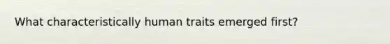 What characteristically human traits emerged first?