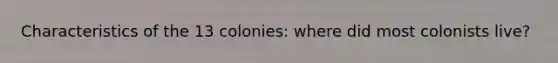 Characteristics of the 13 colonies: where did most colonists live?